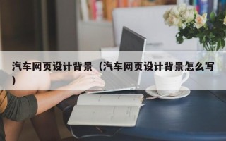 南漳汽车网页设计背景（汽车网页设计背景怎么写）