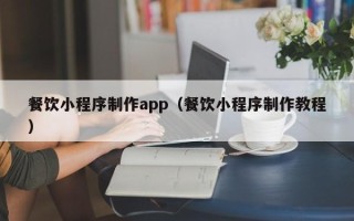 南漳餐饮小程序制作app（餐饮小程序制作教程）