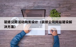 南漳装修公司活动网页设计（装修公司网站建设解决方案）