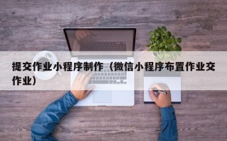 南漳提交作业小程序制作（微信小程序布置作业交作业）