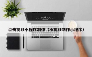 南漳点击视频小程序制作（小视频制作小程序）