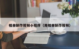 南漳相册制作视频小程序（用相册制作视频）