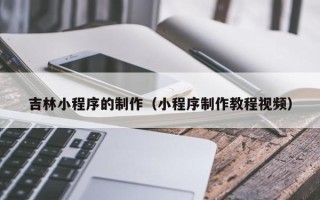 南漳吉林小程序的制作（小程序制作教程视频）