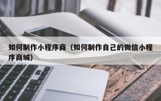 南漳如何制作小程序商（如何制作自己的微信小程序商城）